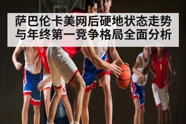 萨巴伦卡美网后硬地状态走势与年终第一竞争格局全面分析