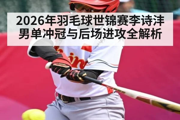 2026年羽毛球世锦赛李诗沣男单冲冠与后场进攻全解析
